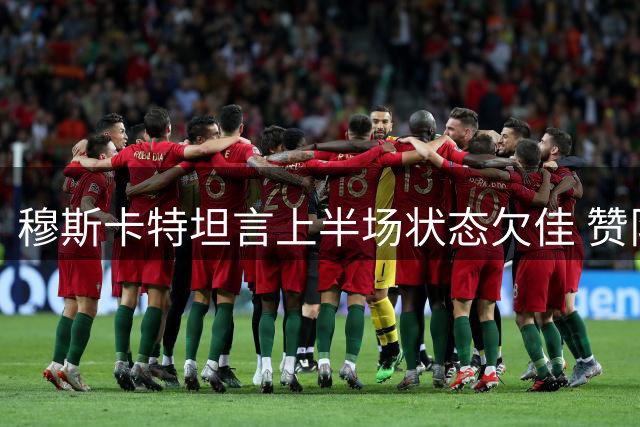 穆斯卡特坦言上半场状态欠佳 赞队员下半场实现逆转